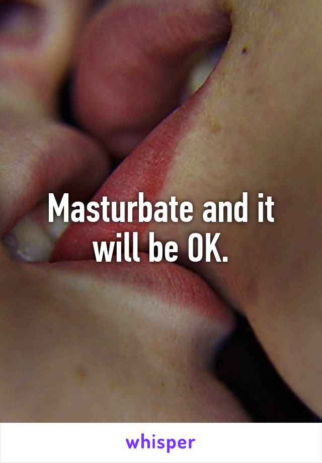 Masturbate and it will be OK.