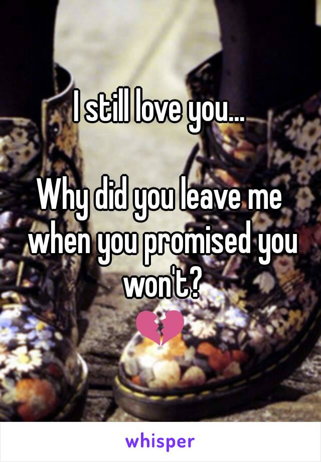 I still love you...

Why did you leave me when you promised you won't?
💔