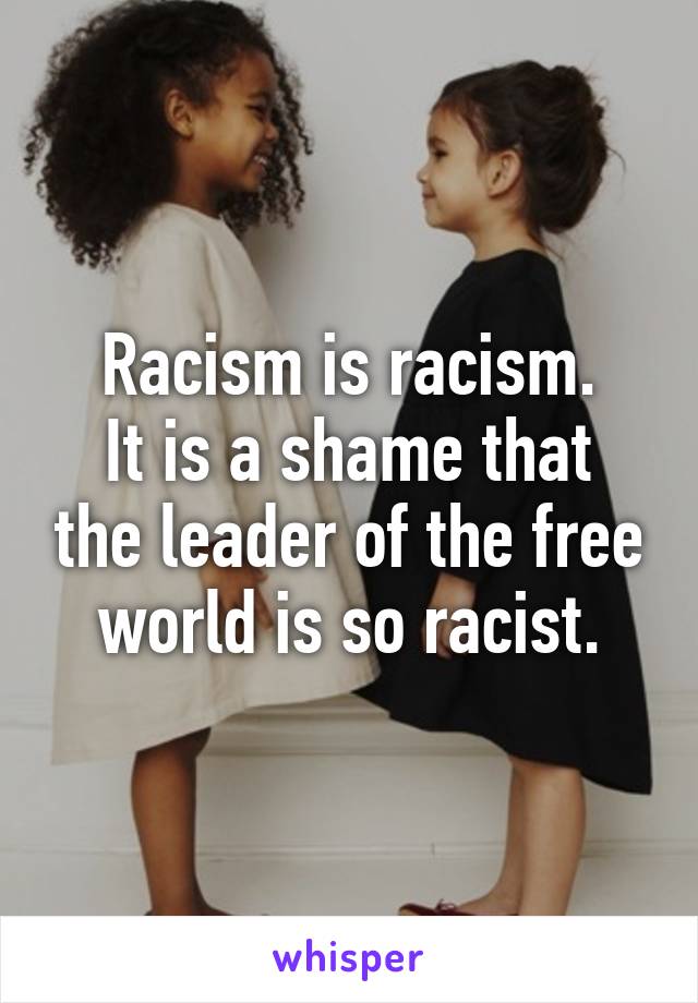 Racism is racism.
It is a shame that the leader of the free world is so racist.