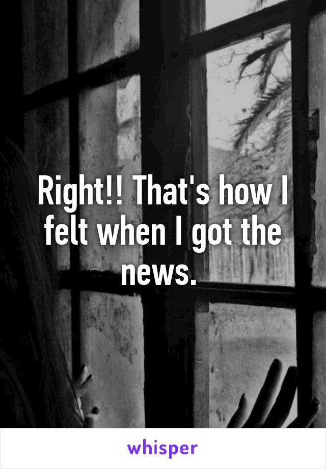 Right!! That's how I felt when I got the news. 