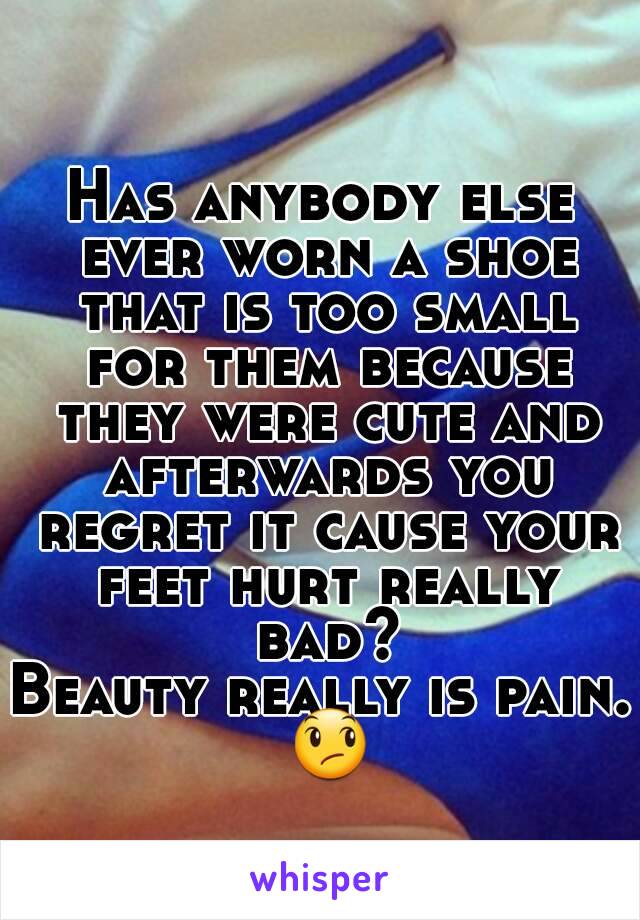 Has anybody else ever worn a shoe that is too small for them because they were cute and afterwards you regret it cause your feet hurt really bad?
Beauty really is pain. 😞