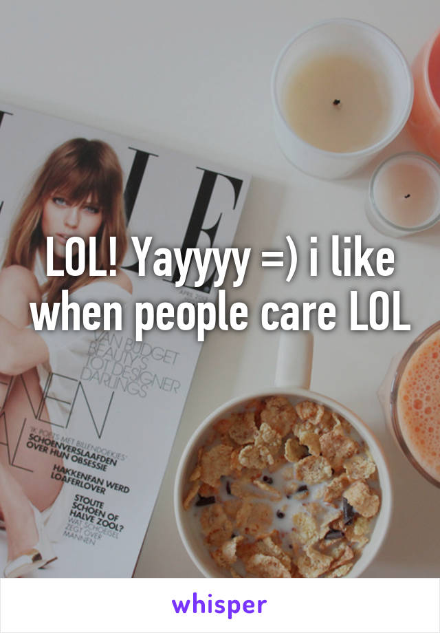 LOL! Yayyyy =) i like when people care LOL 