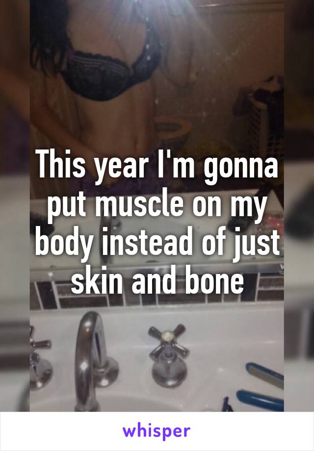 This year I'm gonna put muscle on my body instead of just skin and bone