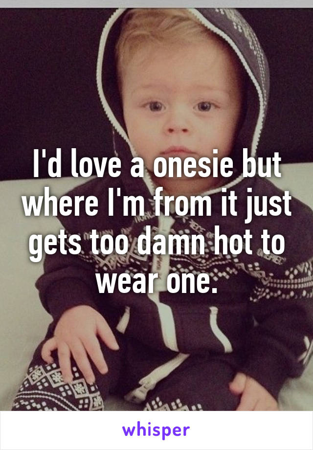 I'd love a onesie but where I'm from it just gets too damn hot to wear one.