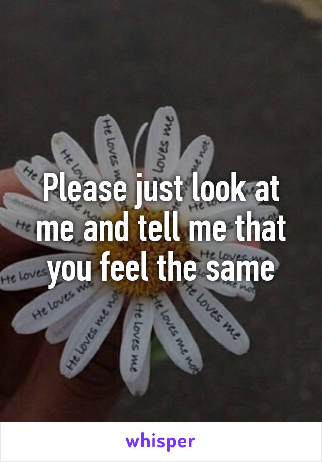 Please just look at me and tell me that you feel the same