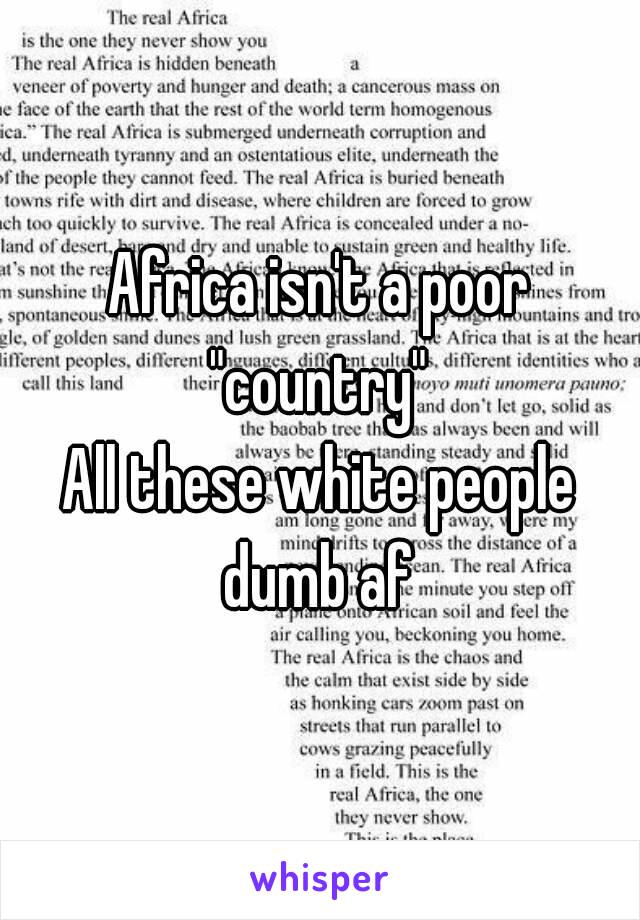 Africa isn't a poor "country" 
All these white people dumb af 