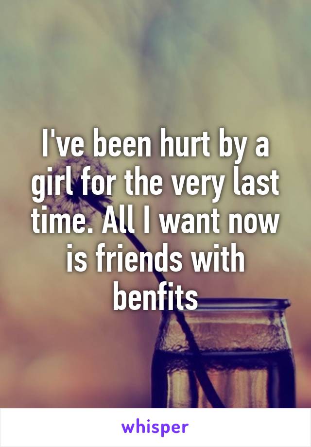 I've been hurt by a girl for the very last time. All I want now is friends with benfits