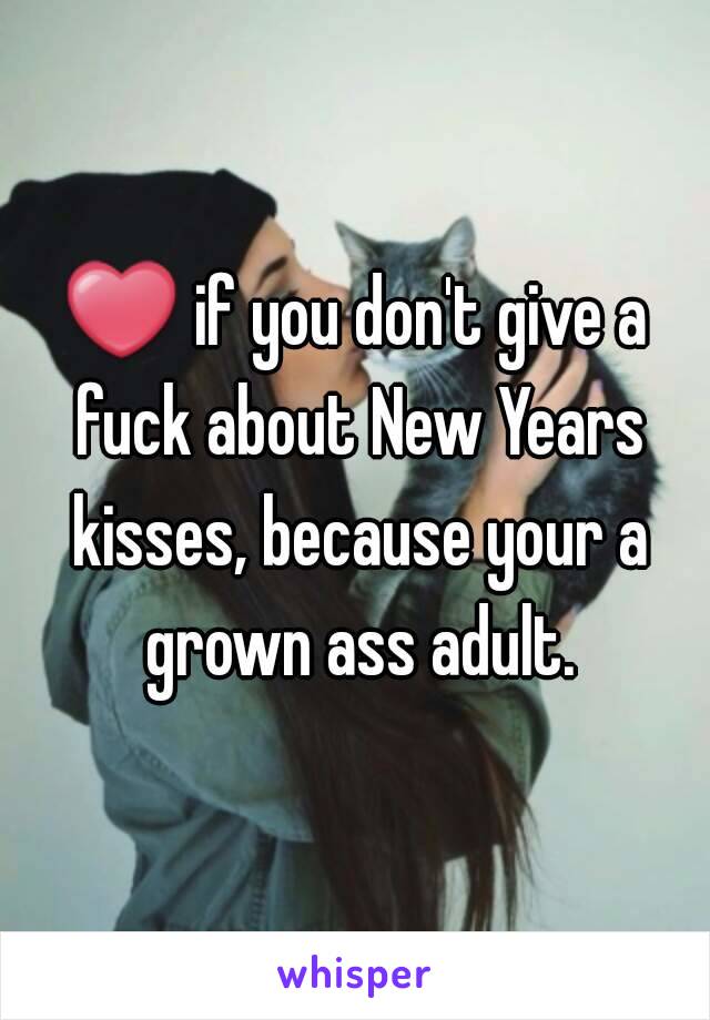 ❤ if you don't give a fuck about New Years kisses, because your a grown ass adult.