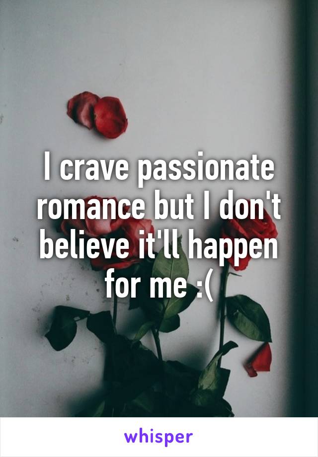 I crave passionate romance but I don't believe it'll happen for me :(