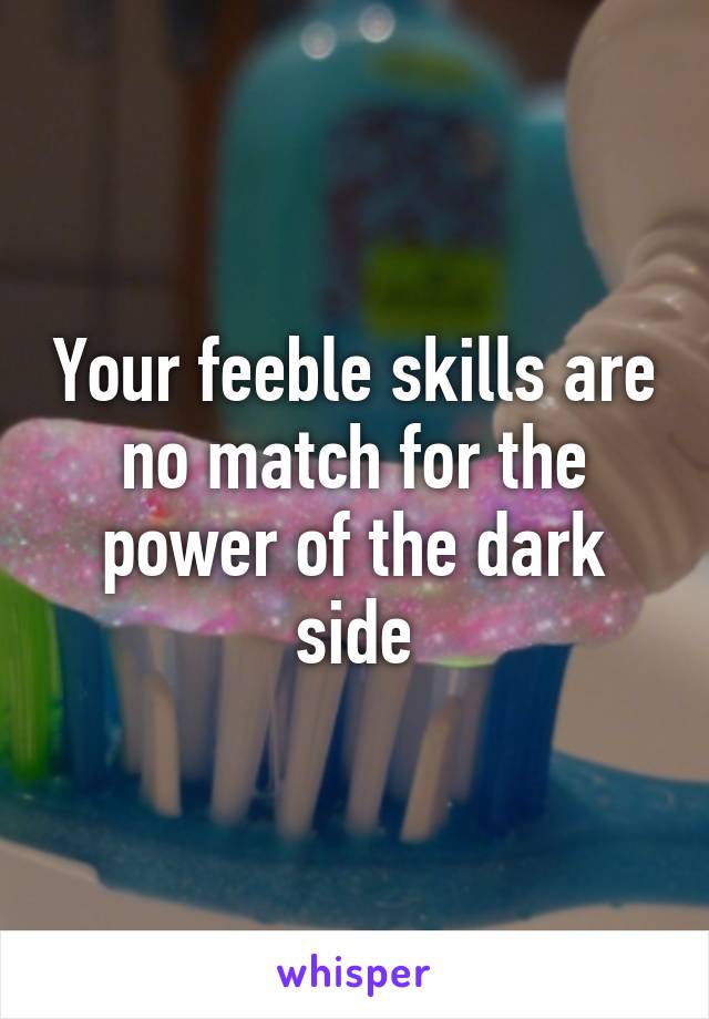 Your feeble skills are no match for the power of the dark side