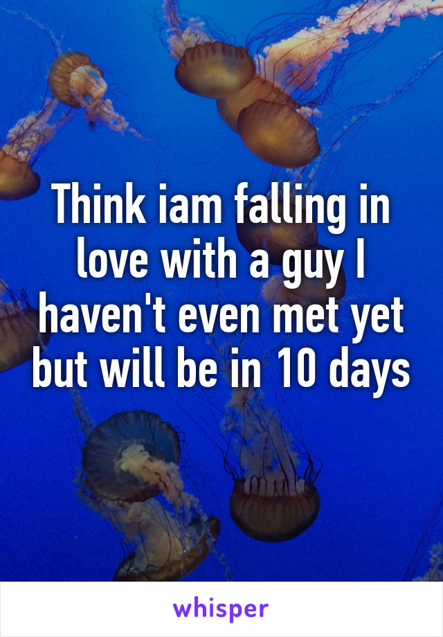 Think iam falling in love with a guy I haven't even met yet but will be in 10 days 