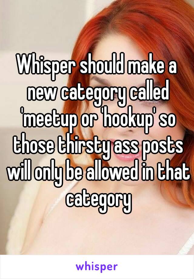 Whisper should make a new category called 'meetup or 'hookup' so those thirsty ass posts will only be allowed in that category