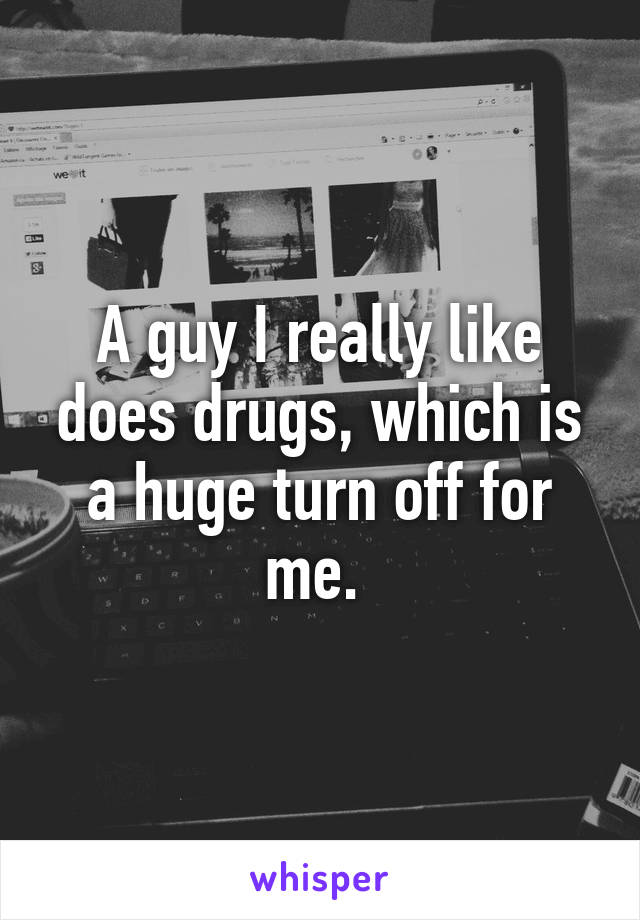 A guy I really like does drugs, which is a huge turn off for me. 