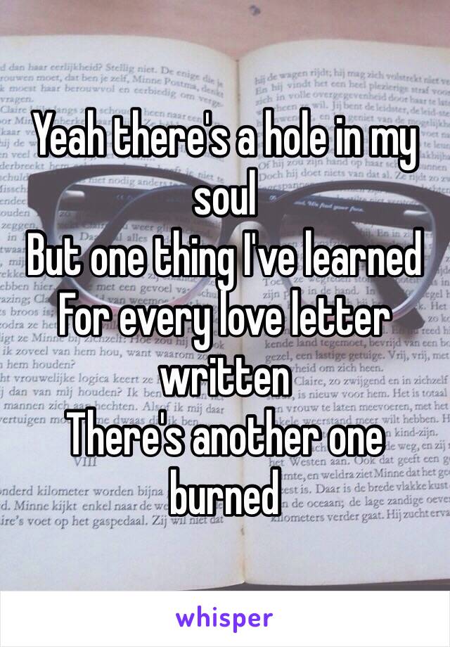Yeah there's a hole in my soul But one thing I've learned For every love letter written There's another one burned