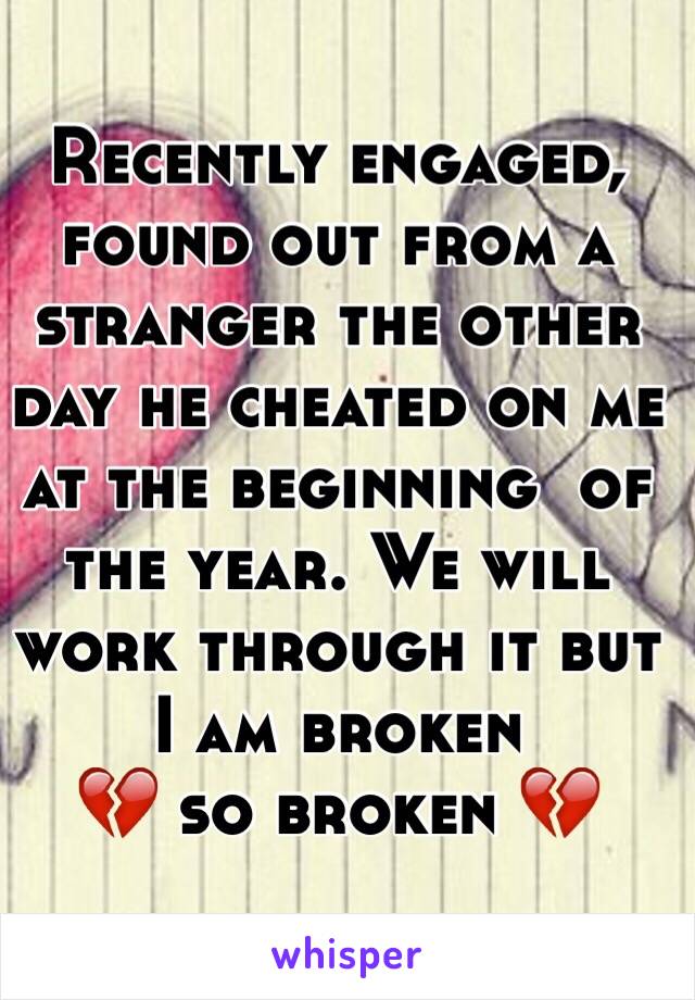 Recently engaged, found out from a stranger the other day he cheated on me at the beginning  of the year. We will work through it but I am broken 
💔 so broken 💔
