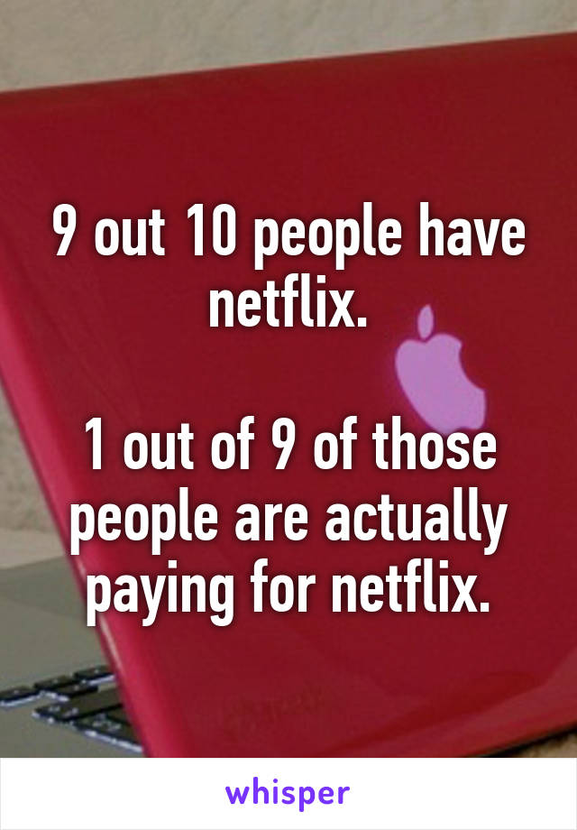 9 out 10 people have netflix.

1 out of 9 of those people are actually paying for netflix.