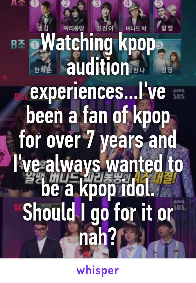 Watching kpop audition experiences...I've been a fan of kpop for over 7 years and I've always wanted to be a kpop idol. Should I go for it or nah?