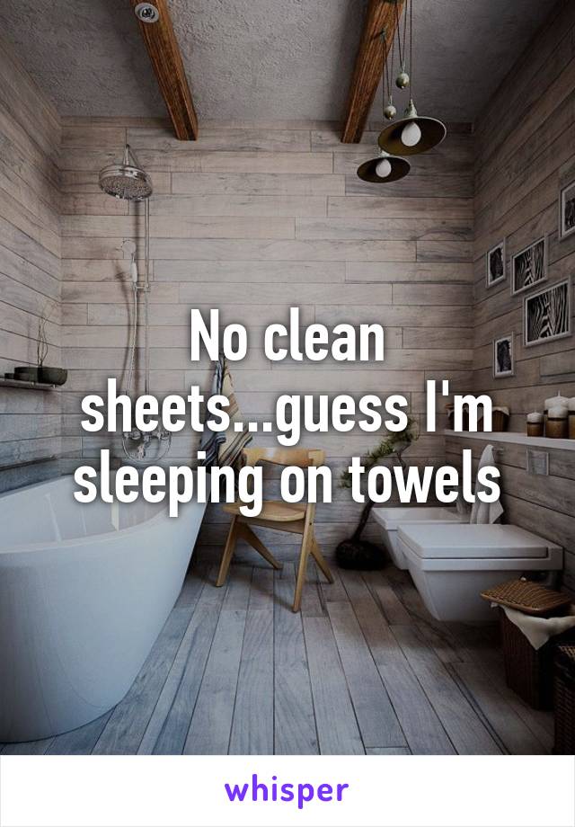 No clean sheets...guess I'm sleeping on towels