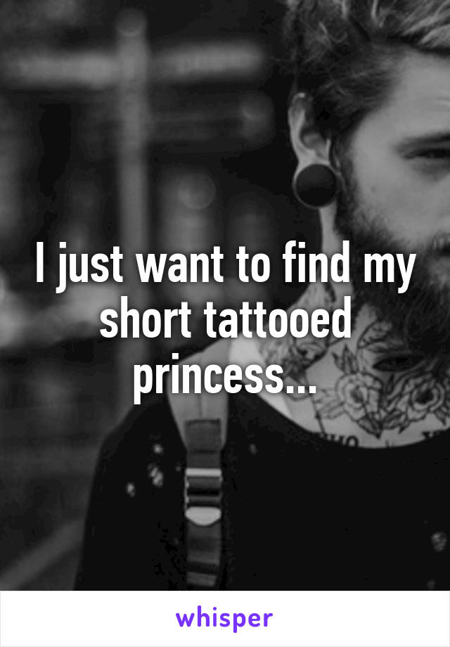 I just want to find my short tattooed princess...