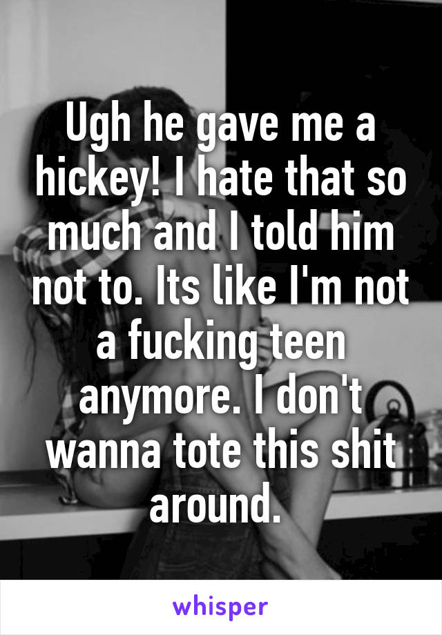 Ugh he gave me a hickey! I hate that so much and I told him not to. Its like I'm not a fucking teen anymore. I don't wanna tote this shit around. 