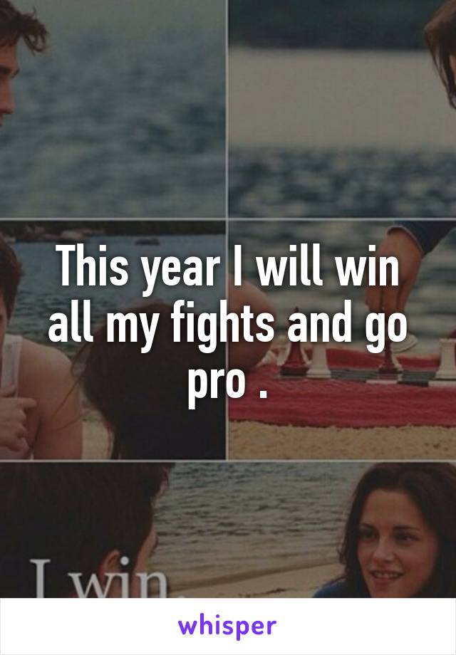 This year I will win all my fights and go pro .