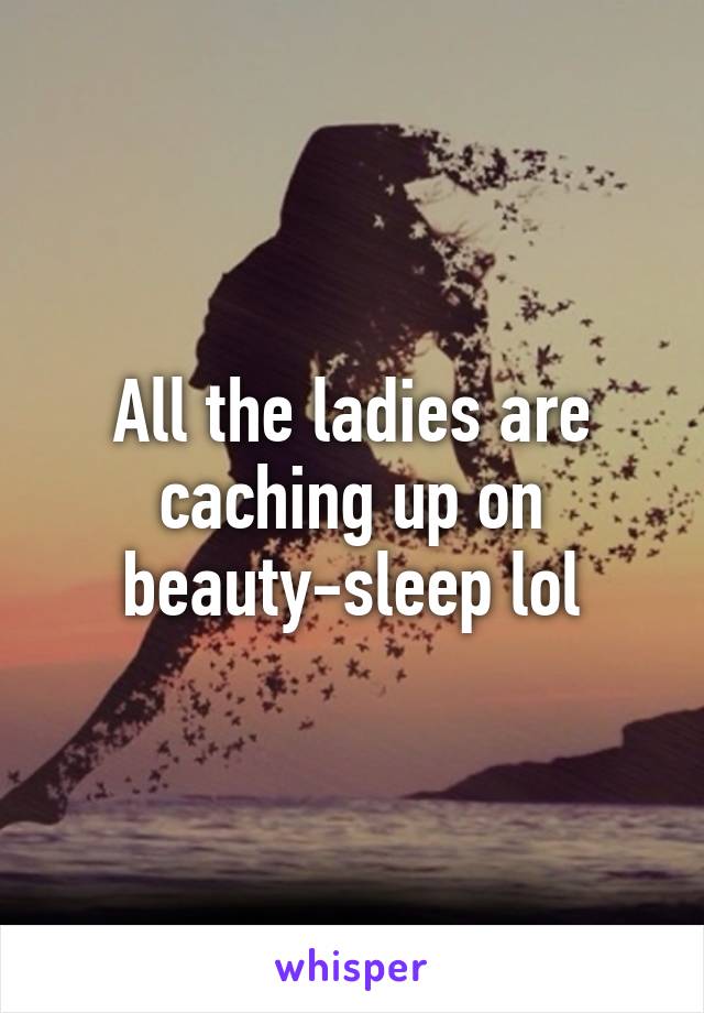 All the ladies are caching up on beauty-sleep lol