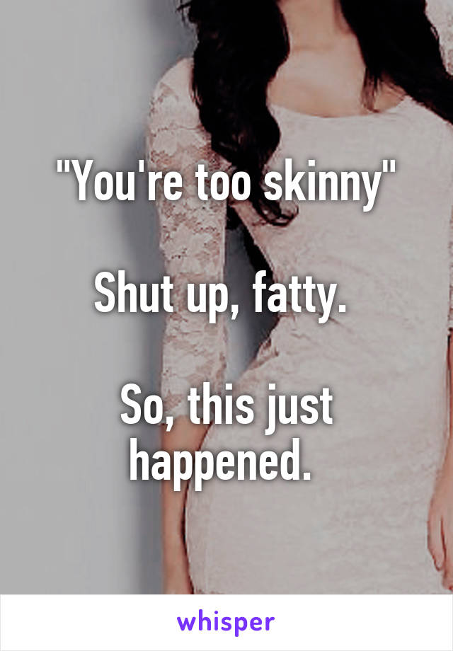 "You're too skinny"

Shut up, fatty. 

So, this just happened. 