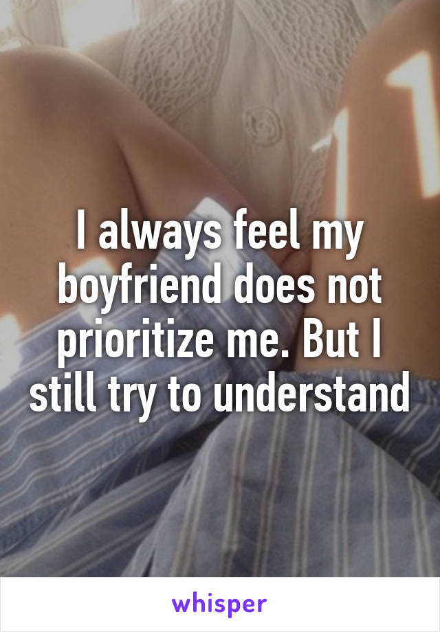 I always feel my boyfriend does not prioritize me. But I still try to understand
