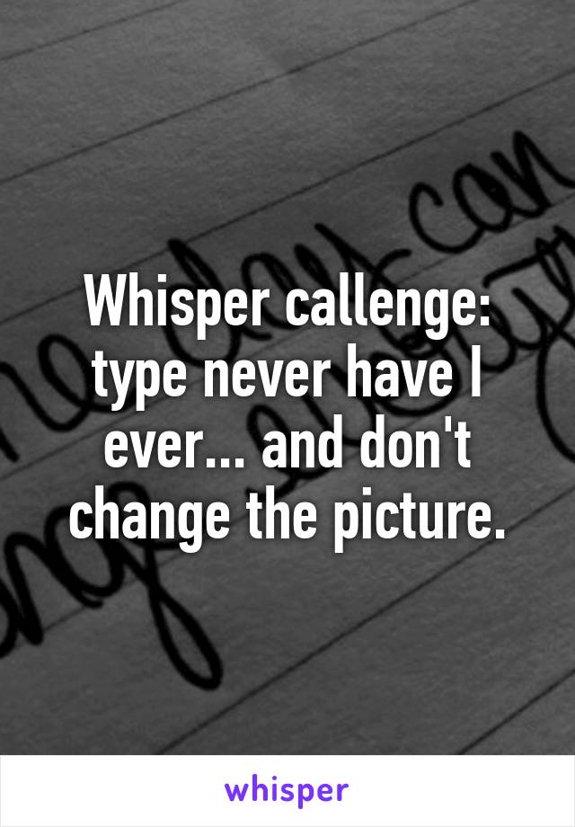Whisper callenge: type never have I ever... and don't change the picture.