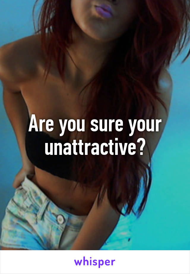Are you sure your unattractive?