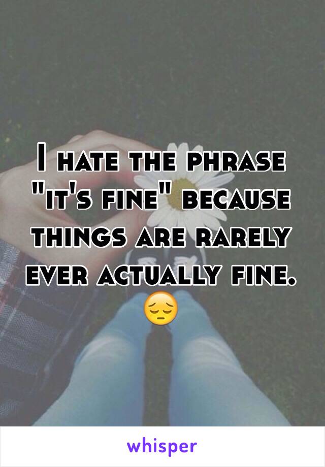 I hate the phrase "it's fine" because things are rarely ever actually fine. 😔