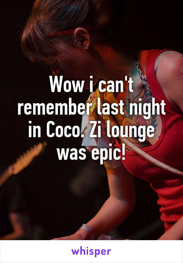 Wow i can't remember last night in Coco. Zi lounge was epic!
