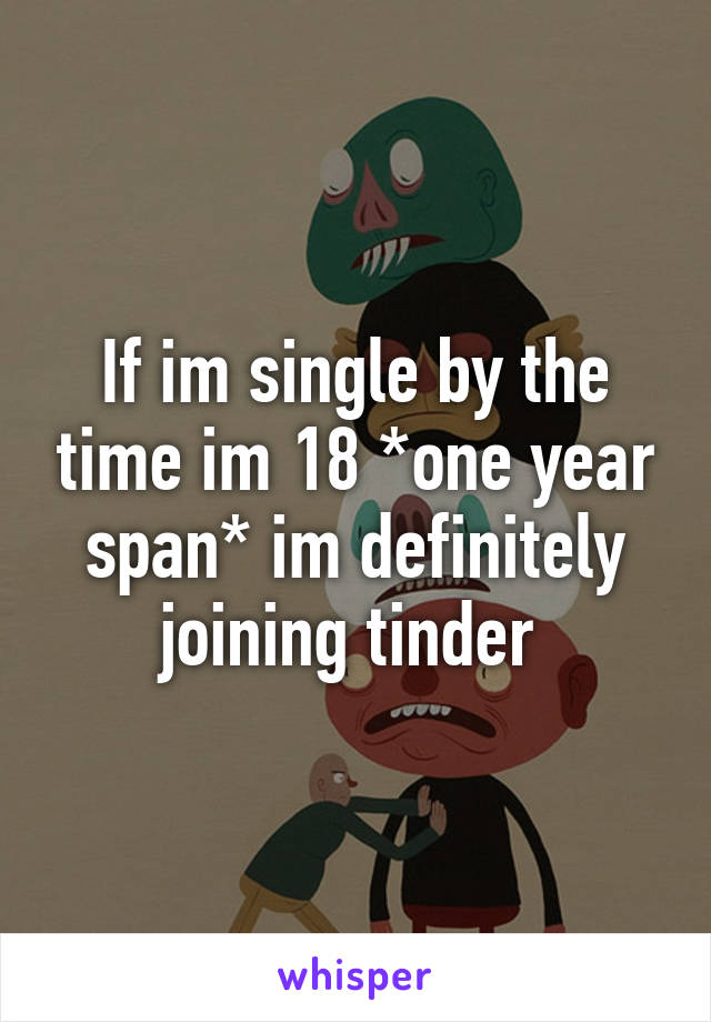 If im single by the time im 18 *one year span* im definitely joining tinder 