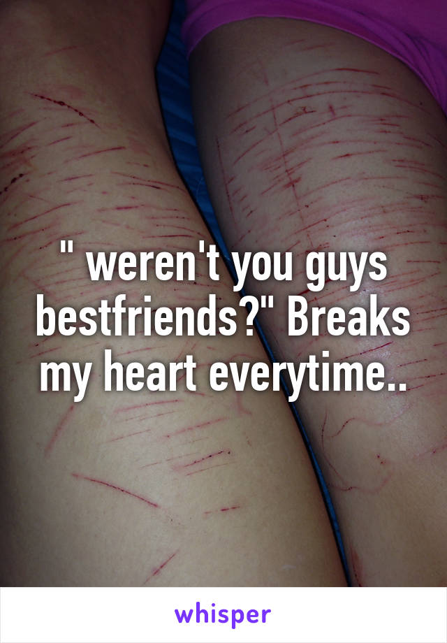 " weren't you guys bestfriends?" Breaks my heart everytime..