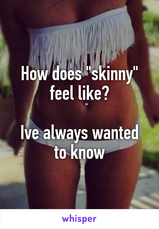 How does "skinny" feel like?

Ive always wanted to know