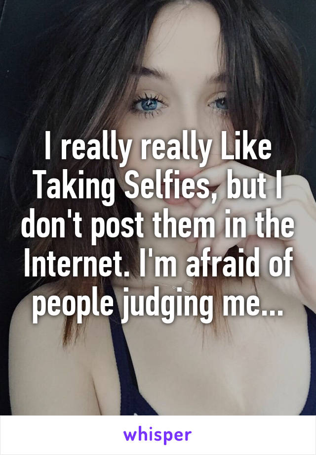 I really really Like Taking Selfies, but I don't post them in the Internet. I'm afraid of people judging me...