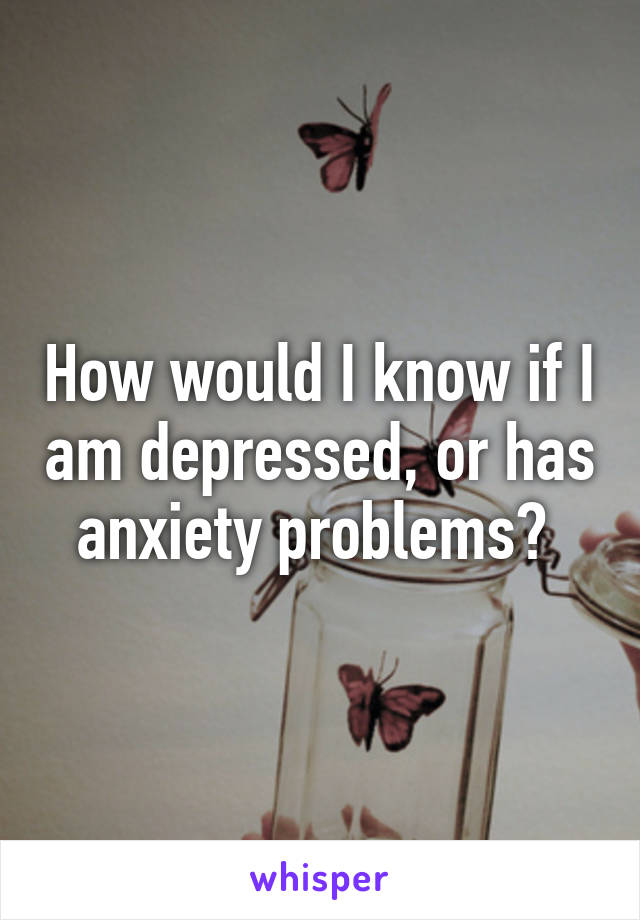 How would I know if I am depressed, or has anxiety problems? 
