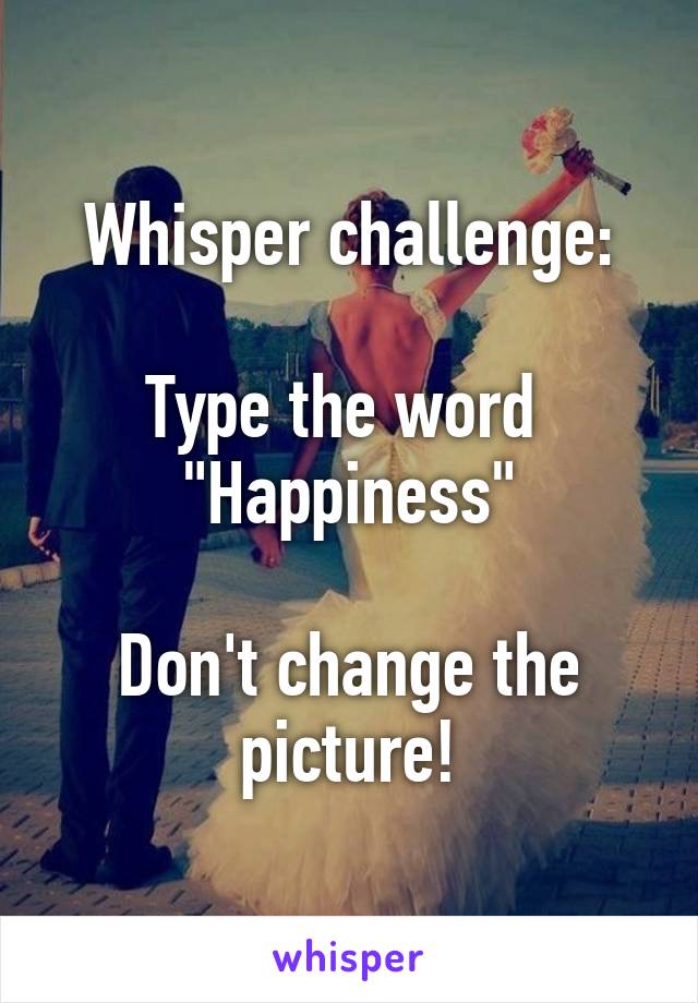 Whisper challenge:
 
Type the word 
"Happiness"

Don't change the picture!