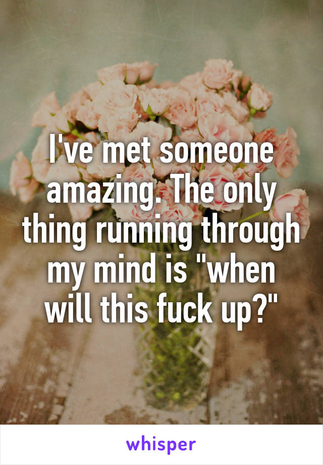I've met someone amazing. The only thing running through my mind is "when will this fuck up?"