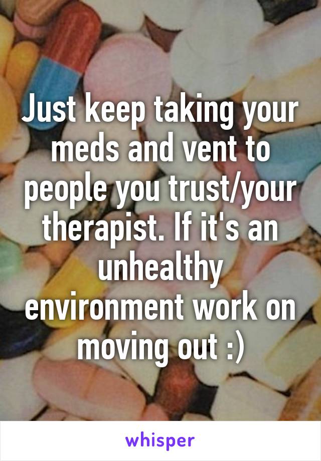 Just keep taking your meds and vent to people you trust/your therapist. If it's an unhealthy environment work on moving out :)