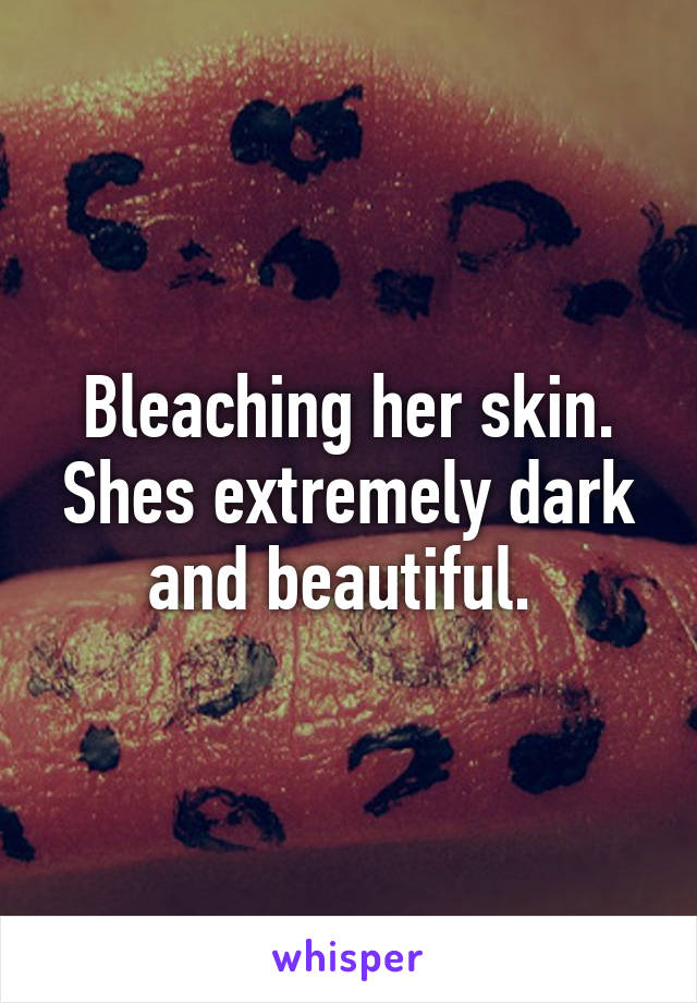 Bleaching her skin. Shes extremely dark and beautiful. 