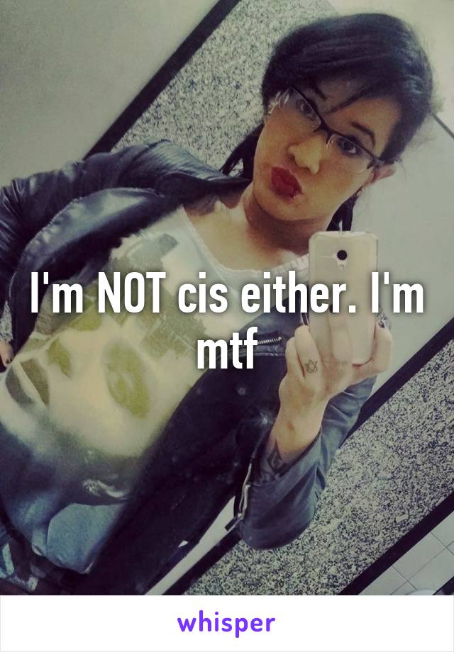 I'm NOT cis either. I'm mtf