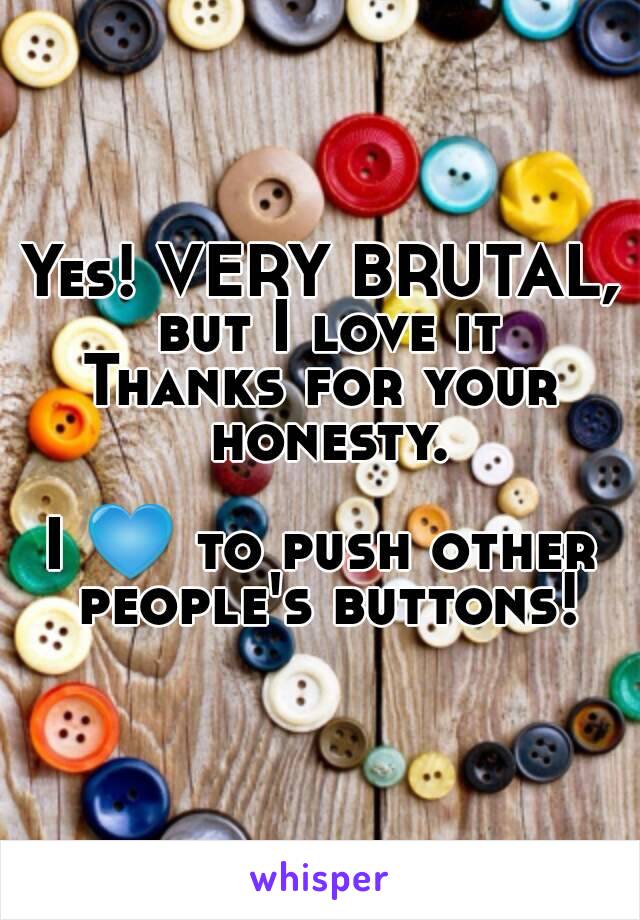 Yes! VERY BRUTAL, but I love it
Thanks for your honesty.

I 💙 to push other people's buttons!
