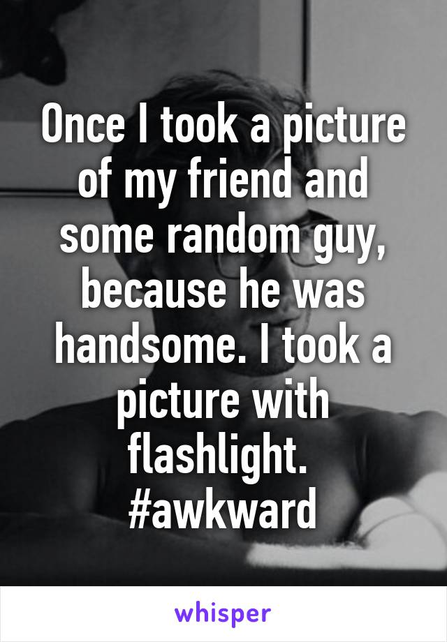 Once I took a picture of my friend and some random guy, because he was handsome. I took a picture with flashlight. 
#awkward