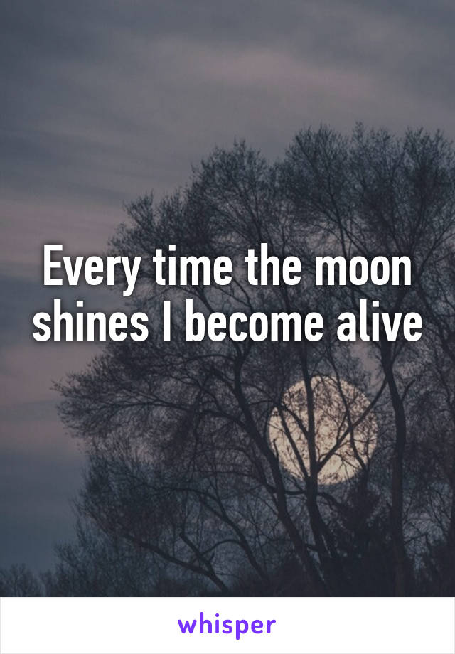 Every time the moon shines I become alive 