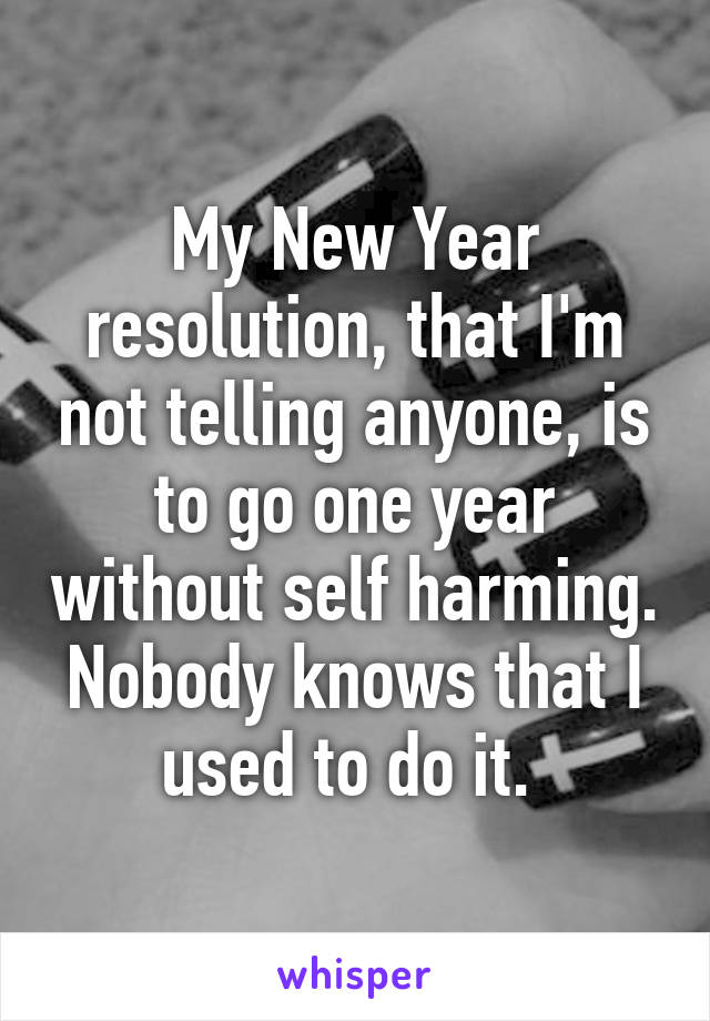 My New Year resolution, that I'm not telling anyone, is to go one year without self harming. Nobody knows that I used to do it. 