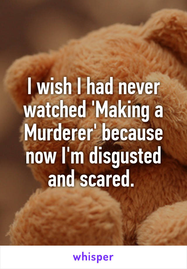 I wish I had never watched 'Making a Murderer' because now I'm disgusted and scared. 