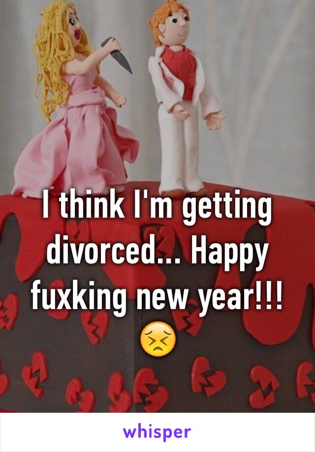 I think I'm getting divorced... Happy fuxking new year!!! 😣