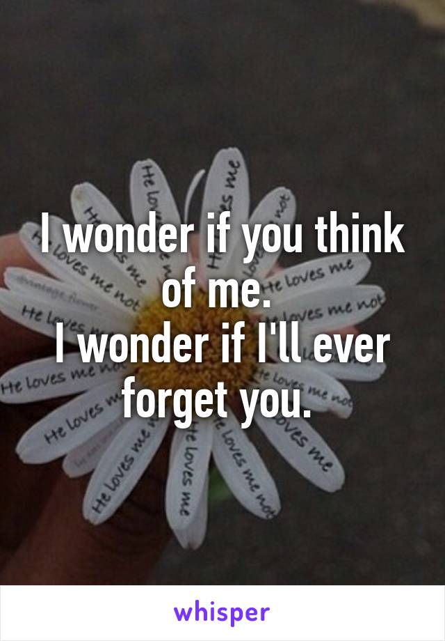 I wonder if you think of me. 
I wonder if I'll ever forget you. 