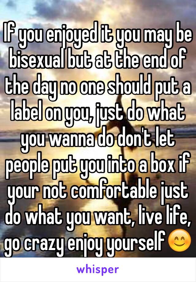 If you enjoyed it you may be bisexual but at the end of the day no one should put a label on you, just do what you wanna do don't let people put you into a box if your not comfortable just do what you want, live life, go crazy enjoy yourself😊